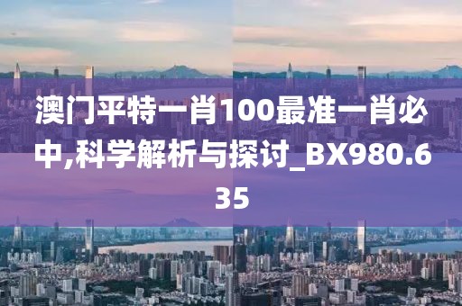 澳門平特一肖100最準一肖必中,科學解析與探討_BX980.635