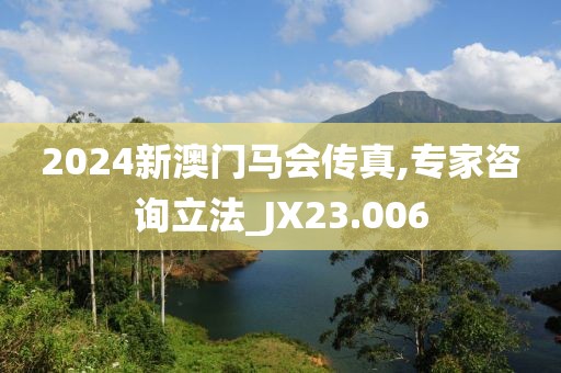 2024新澳門馬會傳真,專家咨詢立法_JX23.006