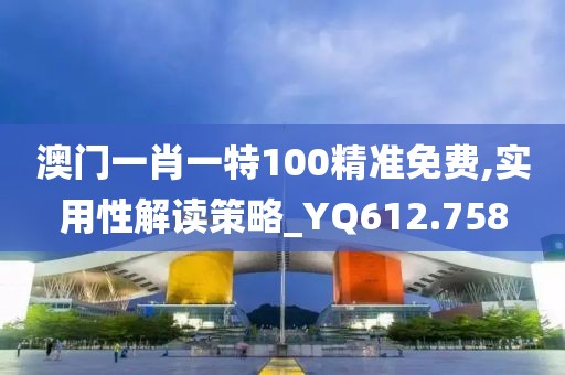 澳門一肖一特100精準免費,實用性解讀策略_YQ612.758
