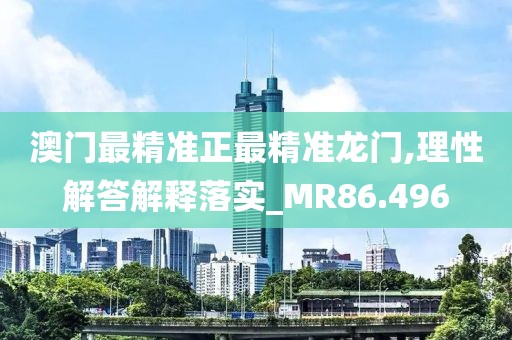 澳門最精準正最精準龍門,理性解答解釋落實_MR86.496