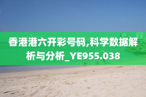 香港港六開彩號碼,科學數據解析與分析_YE955.038
