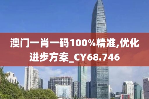 澳門一肖一碼100%精準(zhǔn),優(yōu)化進步方案_CY68.746