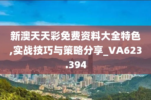 新澳天天彩免費(fèi)資料大全特色,實(shí)戰(zhàn)技巧與策略分享_VA623.394