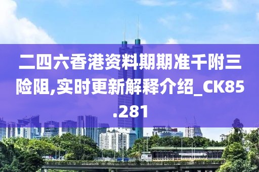 二四六香港資料期期準千附三險阻,實時更新解釋介紹_CK85.281