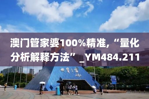 澳門管家婆100%精準,“量化分析解釋方法”_YM484.211