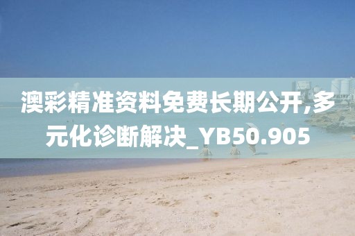 澳彩精準資料免費長期公開,多元化診斷解決_YB50.905
