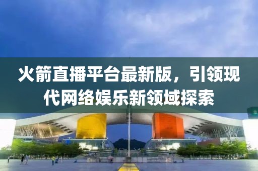 火箭直播平臺最新版,引領(lǐng)現(xiàn)代網(wǎng)絡(luò)娛樂新領(lǐng)域探索