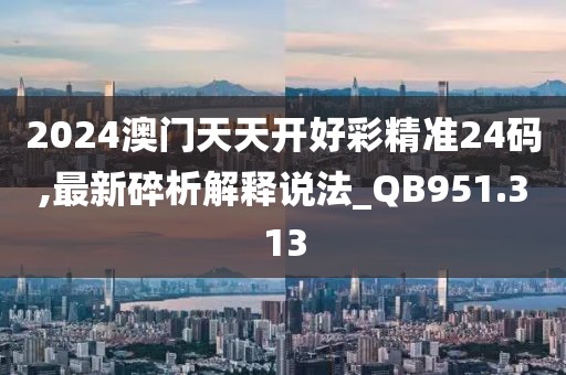 2024澳門天天開好彩精準24碼,最新碎析解釋說法_QB951.313