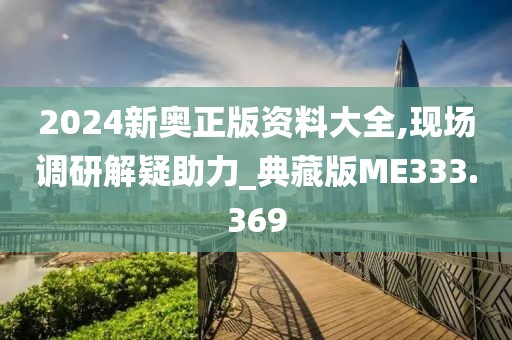 2024新奧正版資料大全,現(xiàn)場(chǎng)調(diào)研解疑助力_典藏版ME333.369