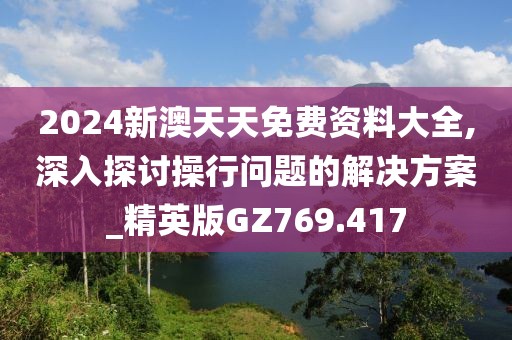 2024新澳天天免費資料大全,深入探討操行問題的解決方案_精英版GZ769.417