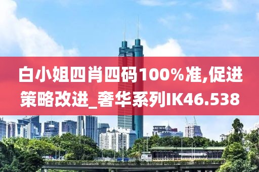 白小姐四肖四碼100%準,促進策略改進_奢華系列IK46.538