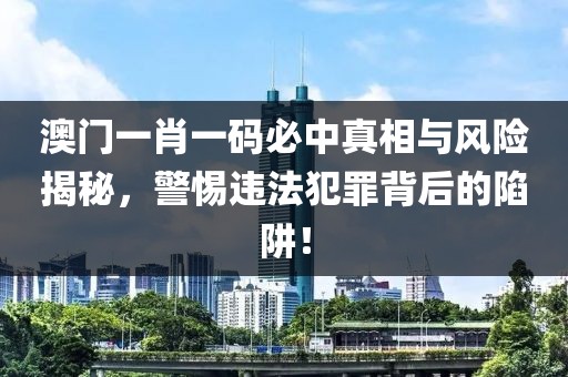 澳門一肖一碼必中真相與風險揭秘，警惕違法犯罪背后的陷阱！
