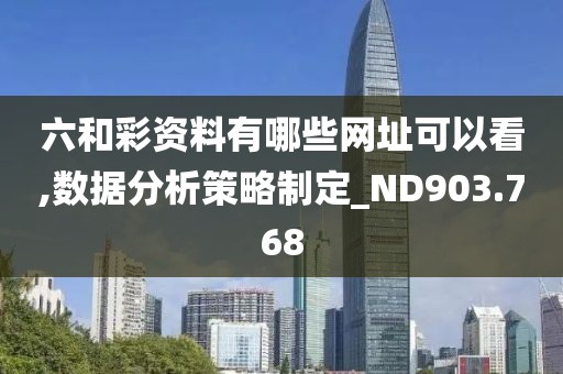 六和彩資料有哪些網址可以看,數據分析策略制定_ND903.768