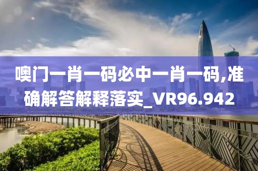 噢門一肖一碼必中一肖一碼,準確解答解釋落實_VR96.942
