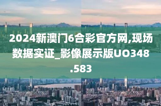 2024新澳門6合彩官方網,現場數據實證_影像展示版UO348.583