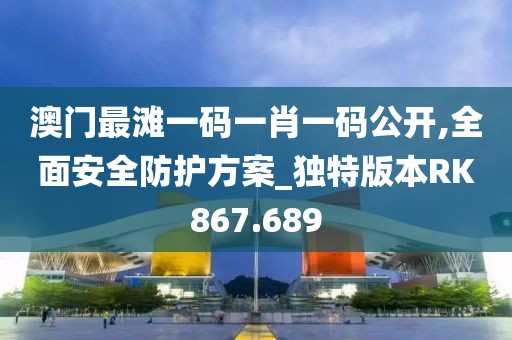 澳門最灘一碼一肖一碼公開,全面安全防護方案_獨特版本RK867.689
