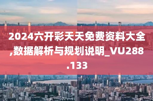 2024六開彩天天免費資料大全,數據解析與規劃說明_VU288.133