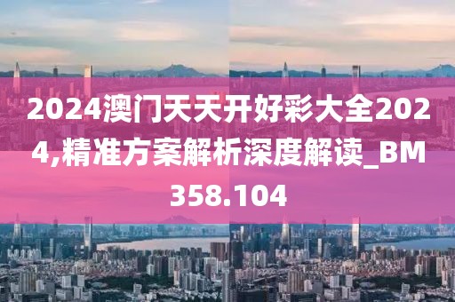2024澳門天天開好彩大全2024,精準(zhǔn)方案解析深度解讀_BM358.104