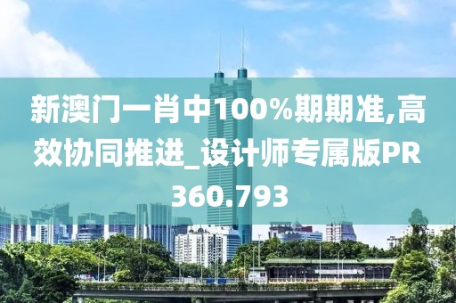 新澳門一肖中100%期期準,高效協同推進_設計師專屬版PR360.793