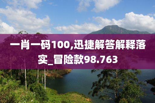一肖一碼100,迅捷解答解釋落實(shí)_冒險(xiǎn)款98.763