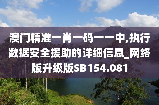 澳門精準一肖一碼一一中,執(zhí)行數(shù)據(jù)安全援助的詳細信息_網(wǎng)絡(luò)版升級版SB154.081