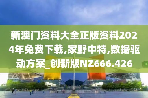 新澳門資料大全正版資料2024年免費(fèi)下載,家野中特,數(shù)據(jù)驅(qū)動方案_創(chuàng)新版NZ666.426