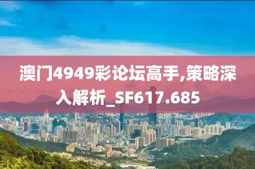 澳門4949彩論壇高手,策略深入解析_SF617.685