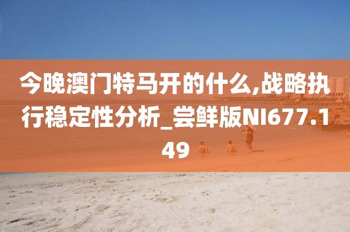 今晚澳門特馬開的什么,戰略執行穩定性分析_嘗鮮版NI677.149