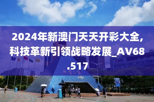 2024年新澳門天天開彩大全,科技革新引領(lǐng)戰(zhàn)略發(fā)展_AV68.517