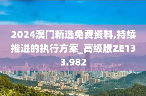 2024澳門精選免費資料,持續推進的執行方案_高級版ZE133.982