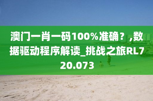 澳門一肖一碼100%準確?,數(shù)據(jù)驅(qū)動程序解讀_挑戰(zhàn)之旅RL720.073