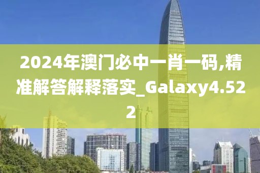 2024年澳門必中一肖一碼,精準(zhǔn)解答解釋落實_Galaxy4.522