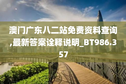 澳門廣東八二站免費資料查詢,最新答案詮釋說明_BT986.357