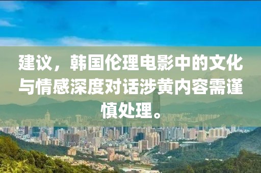 建議，韓國倫理電影中的文化與情感深度對話涉黃內容需謹慎處理。