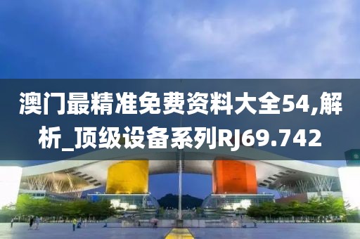 澳門最精準免費資料大全54,解析_頂級設備系列RJ69.742
