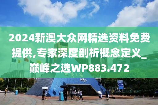 2024新澳大眾網精選資料免費提供,專家深度剖析概念定義_巔峰之選WP883.472
