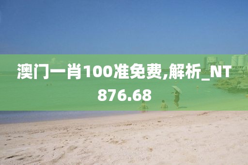 澳門一肖100準免費,解析_NT876.68
