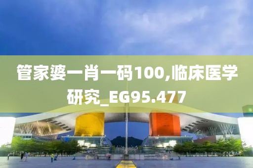 管家婆一肖一碼100,臨床醫(yī)學(xué)研究_EG95.477