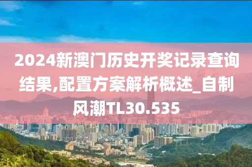 2024新澳門歷史開獎記錄查詢結果,配置方案解析概述_自制風潮TL30.535