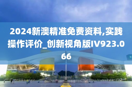 2024新澳精準免費資料,實踐操作評價_創新視角版IV923.066