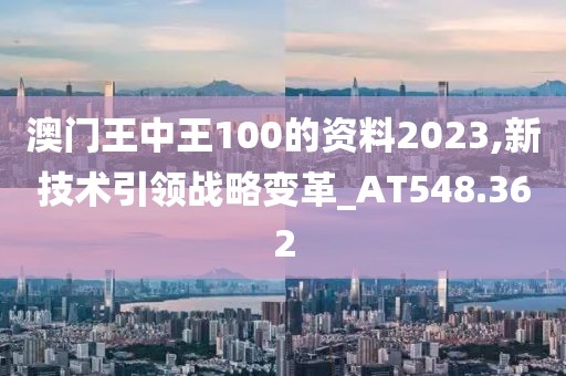 澳門王中王100的資料2023,新技術(shù)引領(lǐng)戰(zhàn)略變革_AT548.362