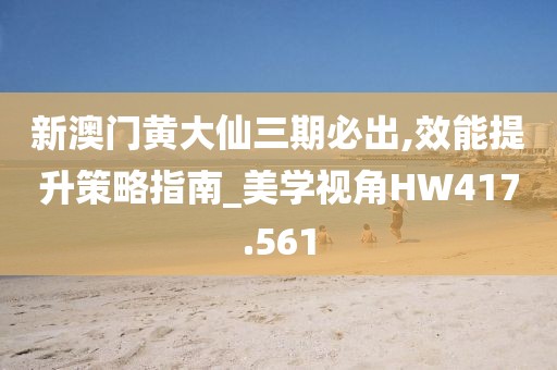 新澳門黃大仙三期必出,效能提升策略指南_美學視角HW417.561