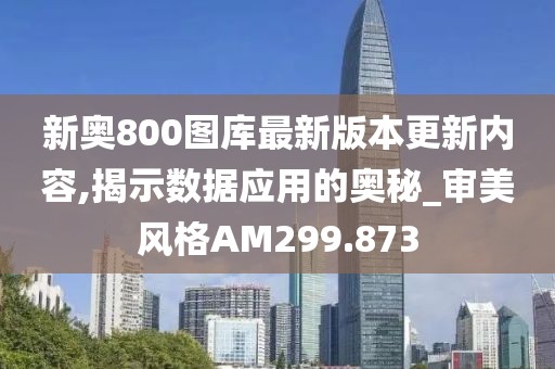 新奧800圖庫最新版本更新內容,揭示數據應用的奧秘_審美風格AM299.873