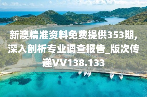 新澳精準資料免費提供353期,深入剖析專業調查報告_版次傳遞VV138.133