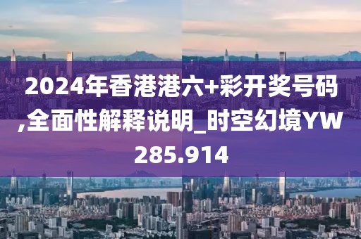 2024年香港港六+彩開獎號碼,全面性解釋說明_時空幻境YW285.914