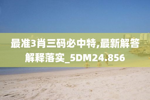 最準3肖三碼必中特,最新解答解釋落實_5DM24.856