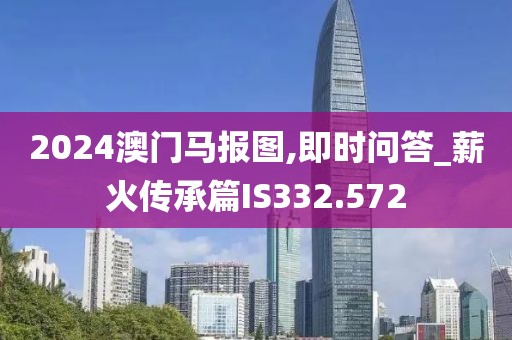 2024澳門馬報(bào)圖,即時(shí)問(wèn)答_薪火傳承篇IS332.572