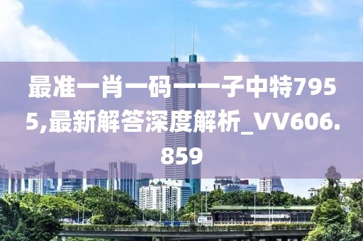 最準一肖一碼一一子中特7955,最新解答深度解析_VV606.859