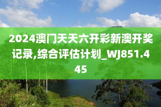 2024澳門天天六開彩新澳開獎記錄,綜合評估計劃_WJ851.445