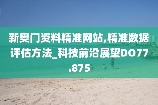 新奧門資料精準網站,精準數據評估方法_科技前沿展望DO77.875